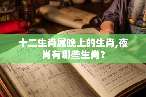十二生肖属晚上的生肖,夜肖有哪些生肖? 十二生肖属晚上的生肖,夜肖有哪些生肖?