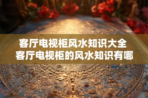 客厅电视柜风水知识大全 客厅电视柜的风水知识有哪些