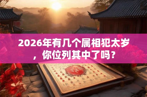 2026年有几个属相犯太岁，你位列其中了吗？