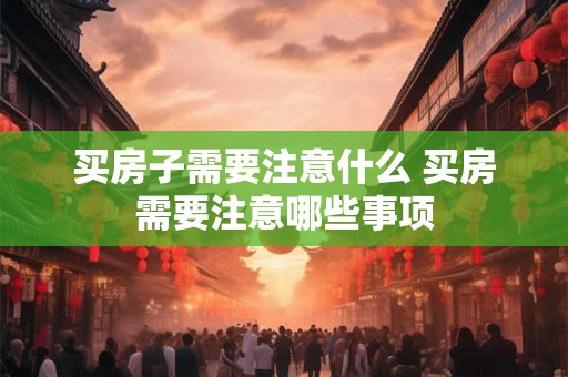 买房子需要注意什么 买房需要注意哪些事项