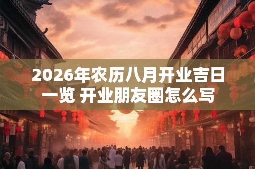 2026年农历八月开业吉日一览 开业朋友圈怎么写