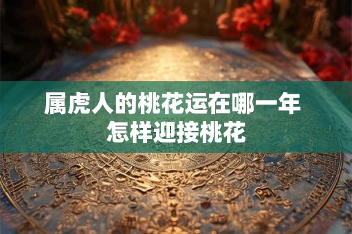 属虎人的桃花运在哪一年 怎样迎接桃花