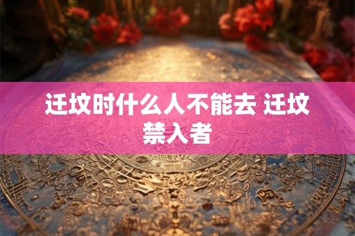 迁坟时什么人不能去 迁坟禁入者 迁坟时什么人不能去 迁坟禁入者