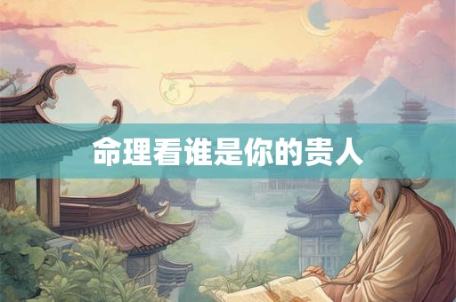 命理看谁是你的贵人 命理看谁是你的贵人