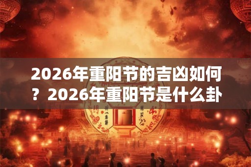 2026年重阳节的吉凶如何？2026年重阳节是什么卦象？