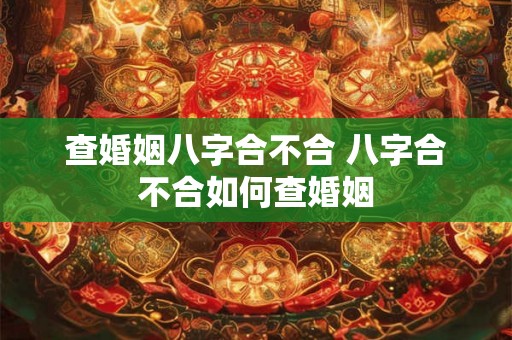 查婚姻八字合不合 八字合不合如何查婚姻 查婚姻八字合不合 八字合不合如何查婚姻