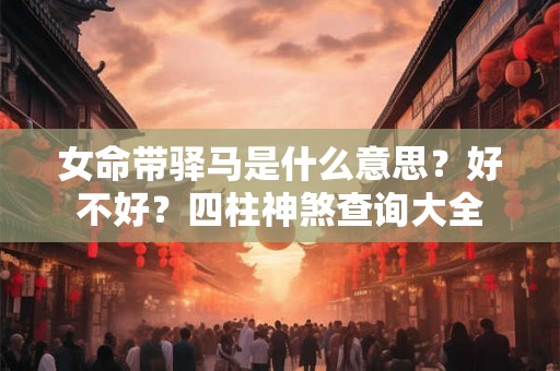 女命带驿马是什么意思？好不好？四柱神煞查询大全