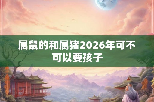 属鼠的和属猪2026年可不可以要孩子