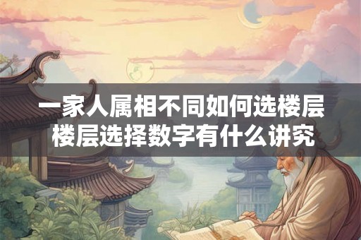 一家人属相不同如何选楼层 楼层选择数字有什么讲究