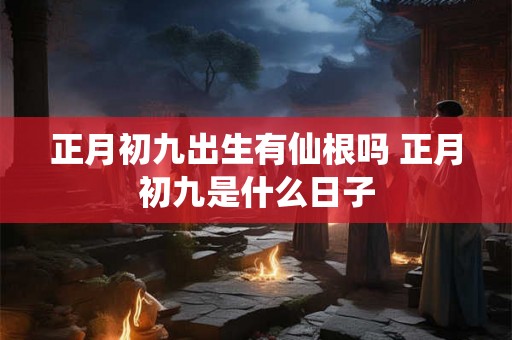 正月初九出生有仙根吗 正月初九是什么日子 正月初九出生有仙根吗 正月初九是什么日子