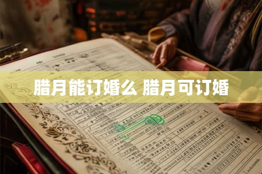 腊月能订婚么 腊月可订婚 腊月能订婚么 腊月可订婚
