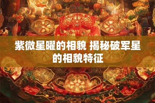 紫微星曜的相貌 揭秘破军星的相貌特征