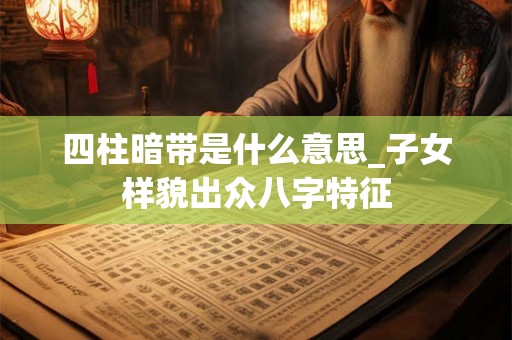 四柱暗带是什么意思_子女样貌出众八字特征 四柱暗带是什么意思_子女样貌出众八字特征