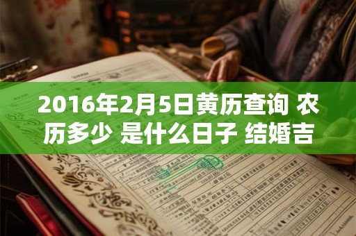 2016年2月5日黄历查询 农历多少 是什么日子 结婚吉时 2016年2月5日黄历查询 农历多少 是什么日子 结婚吉时
