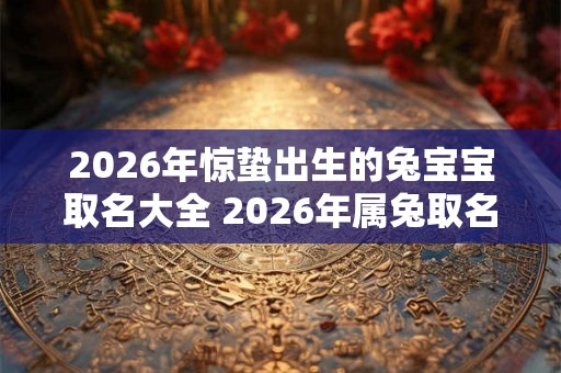 2026年惊蛰出生的兔宝宝取名大全 2026年属兔取名宜用字 2026年惊蛰出生的兔宝宝取名大全 2026年属兔取名宜用字