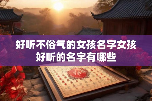 好听不俗气的女孩名字女孩好听的名字有哪些