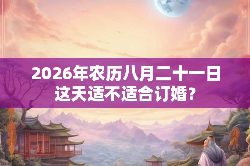 2026年农历八月二十一日这天适不适合订婚？
