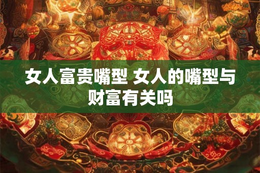 女人富贵嘴型 女人的嘴型与财富有关吗
