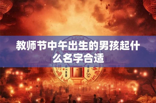 教师节中午出生的男孩起什么名字合适