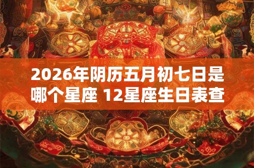 2026年阴历五月初七日是哪个星座 12星座生日表查询