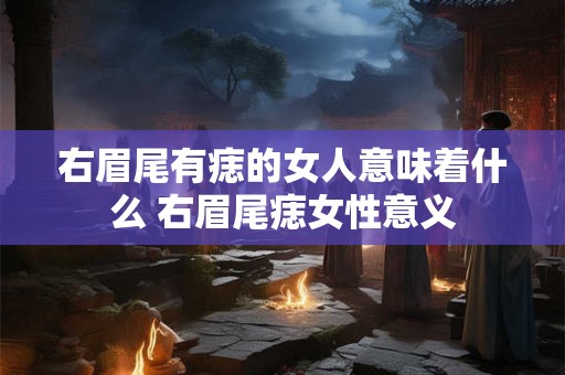 右眉尾有痣的女人意味着什么 右眉尾痣女性意义