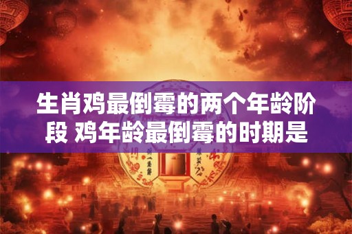 生肖鸡最倒霉的两个年龄阶段 鸡年龄最倒霉的时期是什么