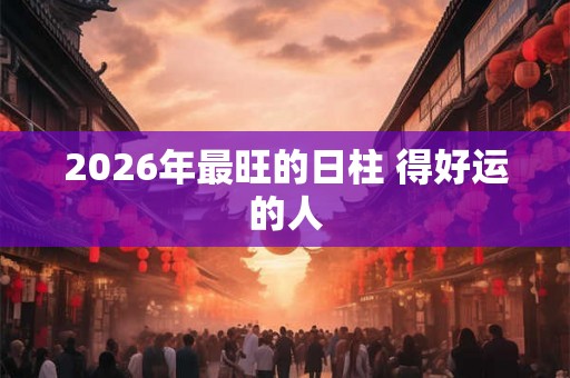 2026年最旺的日柱 得好运的人