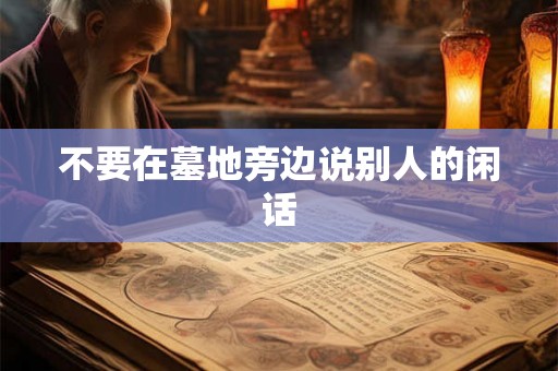 不要在墓地旁边说别人的闲话 不要在墓地旁边说别人的闲话