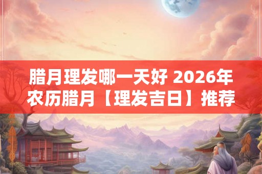 腊月理发哪一天好 2026年农历腊月【理发吉日】推荐