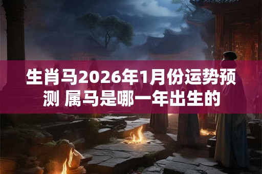 生肖马2026年1月份运势预测 属马是哪一年出生的