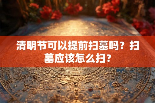 清明节可以提前扫墓吗？扫墓应该怎么扫？