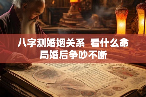 八字测婚姻关系  看什么命局婚后争吵不断