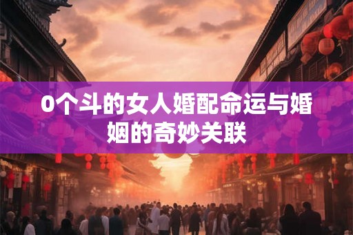 0个斗的女人婚配命运与婚姻的奇妙关联 0个斗的女人婚配命运与婚姻的奇妙关联