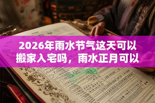2026年雨水节气这天可以搬家入宅吗，雨水正月可以乔迁吗？