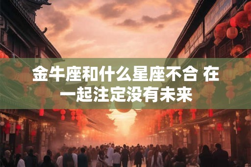 金牛座和什么星座不合 在一起注定没有未来