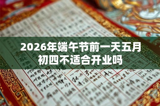2026年端午节前一天五月初四不适合开业吗