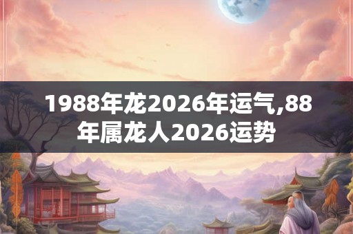 1988年龙2026年运气,88年属龙人2026运势