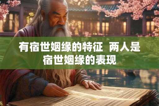 有宿世姻缘的特征 两人是宿世姻缘的表现 有宿世姻缘的特征 两人是宿世姻缘的表现