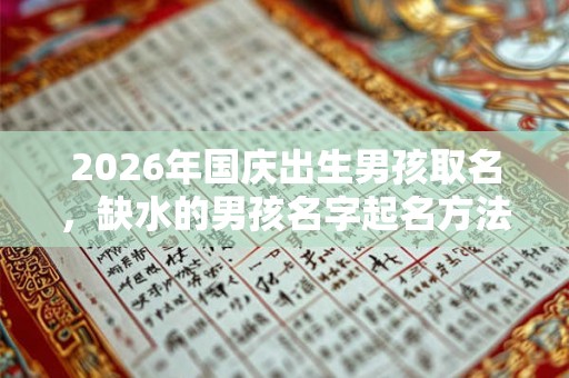 2026年国庆出生男孩取名，缺水的男孩名字起名方法有哪些？