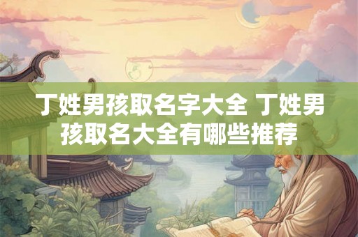 丁姓男孩取名字大全 丁姓男孩取名大全有哪些推荐