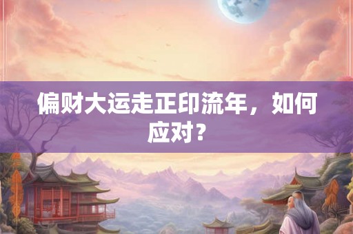偏财大运走正印流年,如何应对? 偏财大运走正印流年,如何应对?