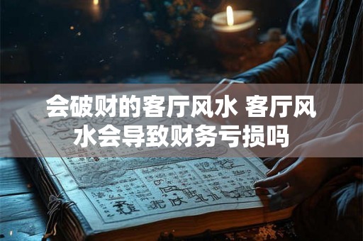 会破财的客厅风水 客厅风水会导致财务亏损吗