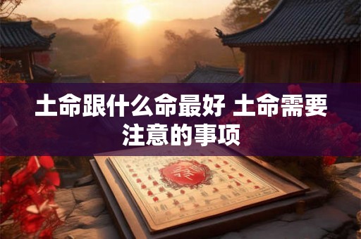 土命跟什么命最好 土命需要注意的事项 土命跟什么命最好 土命需要注意的事项