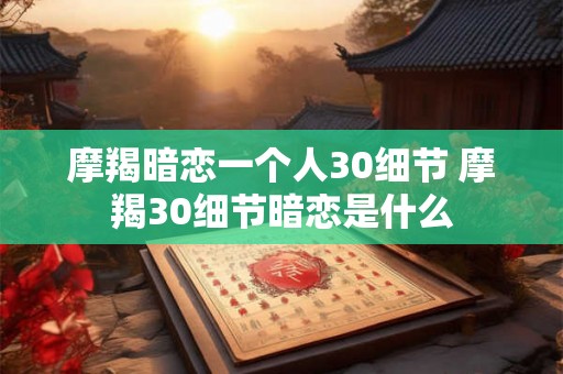 摩羯暗恋一个人30细节 摩羯30细节暗恋是什么