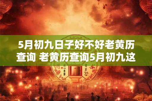 5月初九日子好不好老黄历查询 老黄历查询5月初九这天适合做哪些事情吗