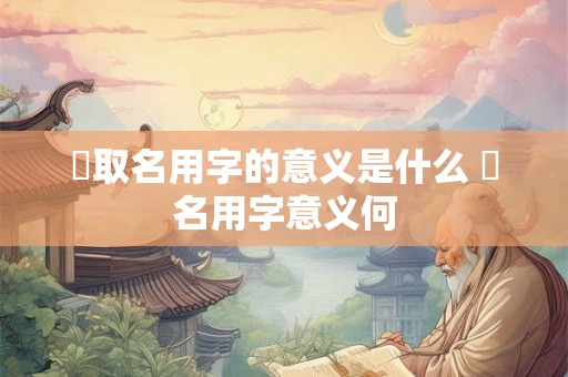 淏取名用字的意义是什么 淏名用字意义何