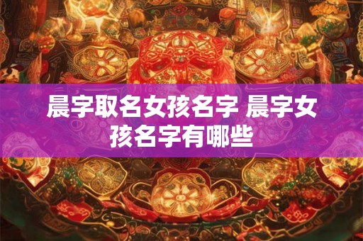 晨字取名女孩名字 晨字女孩名字有哪些