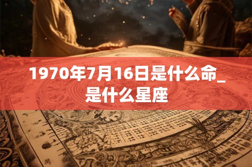 1970年7月16日是什么命_是什么星座