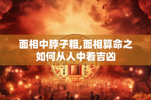 面相中脖子粗,面相算命之如何从人中看吉凶