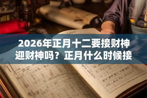 2026年正月十二要接财神迎财神吗？正月什么时候接财神？